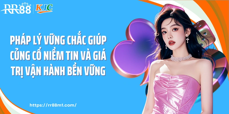 Pháp lý vững chắc giúp củng cố niềm tin và giá trị vận hành bền vững